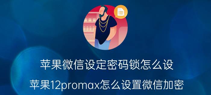 苹果微信设定密码锁怎么设 苹果12promax怎么设置微信加密？